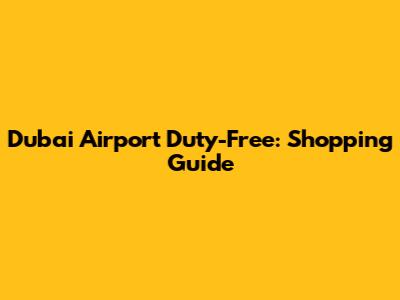 Dubai Airport Duty-Free: Shopping Guide