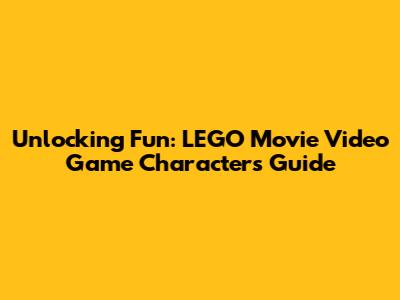 Unlocking Fun: LEGO Movie Video Game Characters Guide